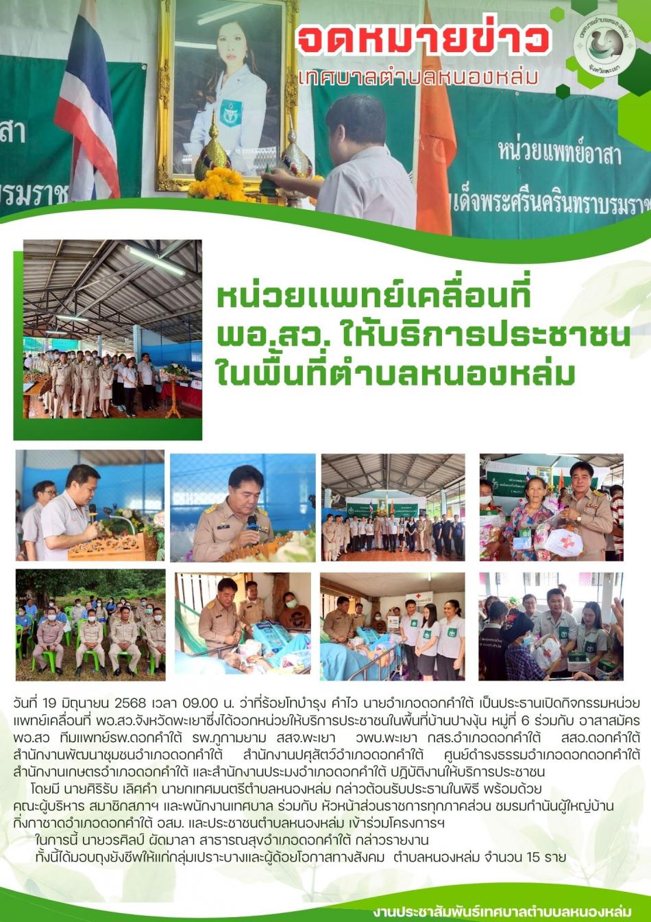วันที่ 19 มิถุนายน 2568 เวลา 09.00 น. ว่าที่ร้อยโทบำรุง คำไว นายอำเภอดอกคำใต้ เป็นประธานเปิดกิจกรรมหน่วยแพทย์เคลื่อนที่ พอ.สว.จังหวัดพะเยาซึ่งได้ออกหน่วยให้บริการประชาชนในพื้นที่บ้านปางงุ้น หมู่ที่ 6 ร่วมกับ อาสาสมัคร พอ.สว ทีมแพทย์รพ.ดอกคำใต้ รพ.ภูกามยาม สสจ.พะเยา  วพบ.พะเยา กสร.อำเภอดอกคำใต้  สสอ.ดอกคำใต้ สำนักงานพัฒนาชุมชนอำเภอดอกคำใต้ สำนักงานปศุสัตว์อำเภอดอกคำใต้ ศูนย์ดำรงธรรมอำเภอดอกดอกคำใต้ สำนักงานเกษตรอำเภอดอกคำใต้ สำนักงานประมงอำเภอดอกคำใต้ และสมาชิก อส. ปฏิบัติงานให้บริการประชาชน????️????️     ♦️โดยมี นายศิริรับ เลิศคำ นายกเทศมนตรีตำบลหนองหล่ม กล่าวต้อนรับประธานในพิธี พร้อมด้วย  คณะผู้บริหาร สมาชิกสภาฯ และพนักงานเทศบาล ร่วมกับ หัวหน้าส่วนราชการทุกภาคส่วน ชมรมกำนันผู้ใหญ่บ้าน  กิ่งกาชาดอำเภอดอกคำใต้ อสม. และประชาชนตำบลหนองหล่ม เข้าร่วมโครงการฯ      ♦️ในการนี้ นายวรศิลป์ ผัดมาลา สาธารณสุขอำเภอดอกคำใต้ กล่าวรายงาน       ♦️♦️ทั้งนี้ได้มอบถุงยังชีพให้แก่กลุ่มเปราะบางและผู้ด้อยโอกาสทางสังคม  ตำบลหนองหล่ม จำนวน 15 ราย♦️♦️