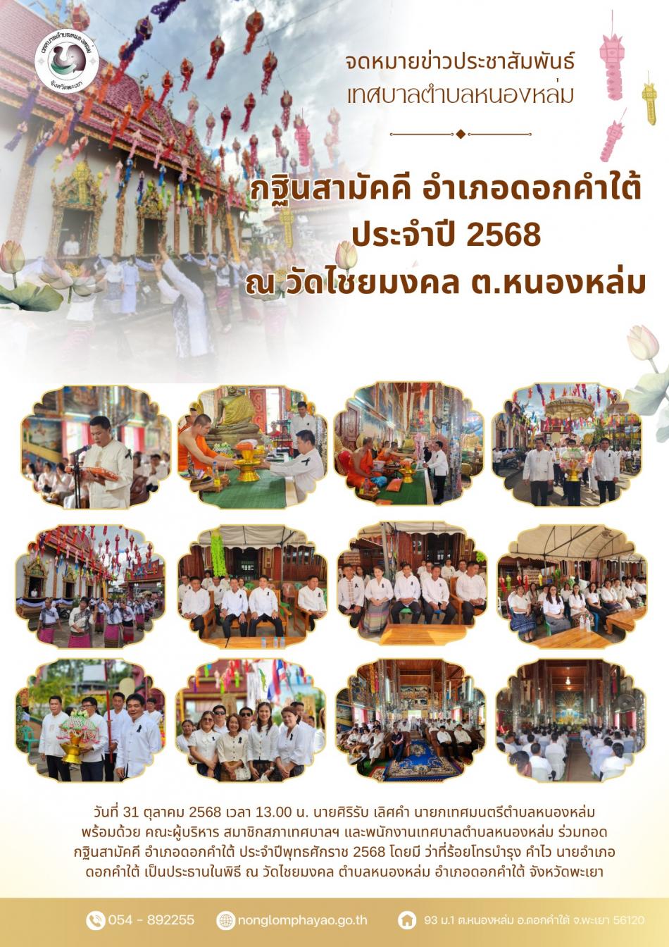 วันที่ 31 ตุลาคม 2568 เวลา 13.00 น. นายศิริรับ เลิศคำ นายกเทศมนตรีตำบลหนองหล่ม พร้อมด้วย คณะผู้บริหาร สมาชิกสภาเทศบาลฯ และพนักงานเทศบาล ร่วมทอดกฐินสามัคคี อำเภอดอกคำใต้ ประจำปีพุทธศักราช 2568 โดยมี ว่าที่ร้อยโทรบำรุง คำไว นายอำเภอดอกคำใต้ เป็นประธานในพิธี ณ วัดไชยมงคล ตำบลหนองหล่ม อำเภอดอกคำใต้ จังหวัดพะเยา????