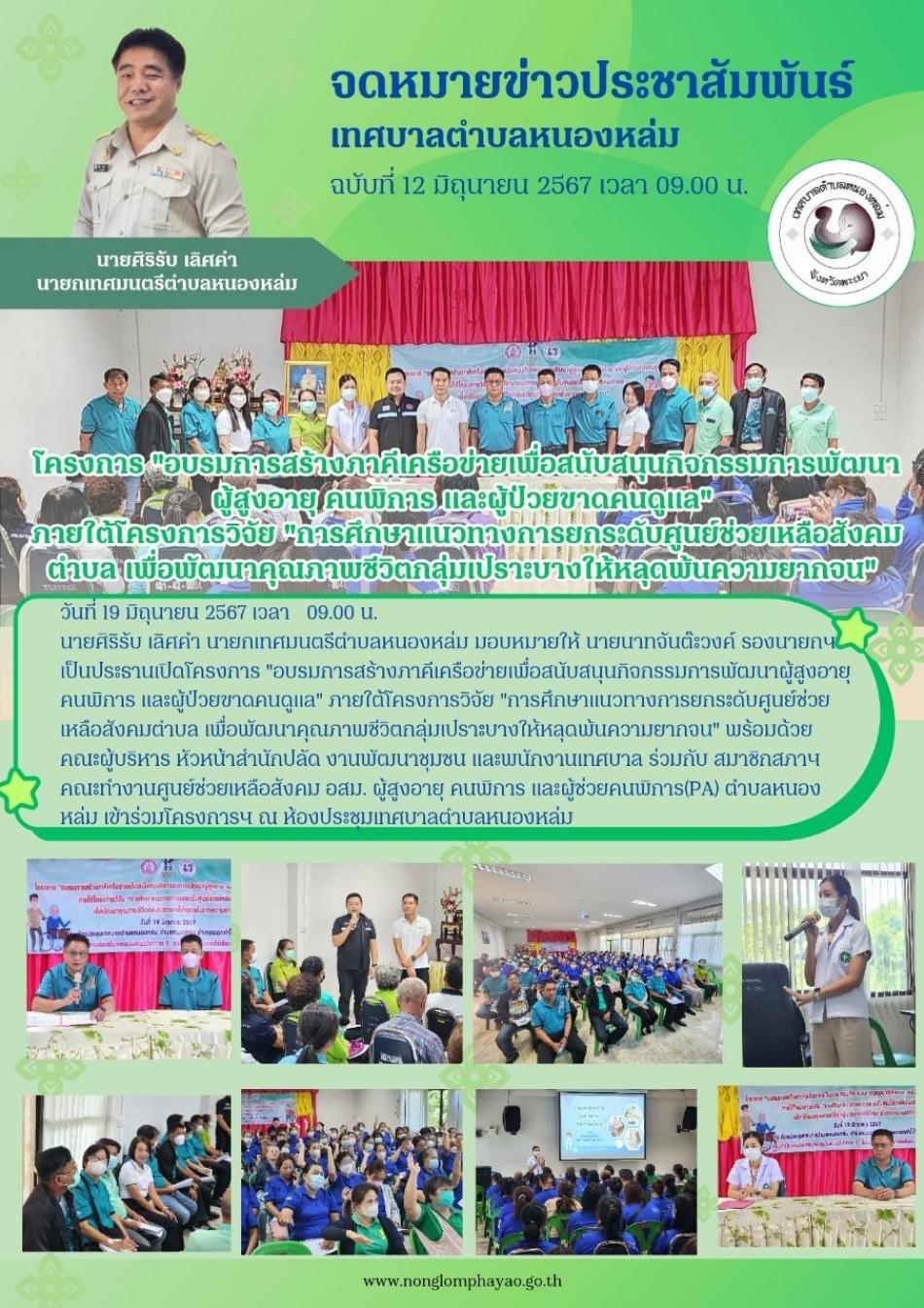 วันที่ 19 มิถุนายน 2567 เวลา 09.00 น. นายศิริรับ เลิศคำ นายกเทศมนตรีตำบลหนองหล่ม มอบหมายให้ นายนาทจันต๊ะวงค์ รองนายกฯ เป็นประธานเปิดโครงการ "อบรมการสร้างภาคีเครือข่ายเพื่อสนับสนุนกิจกรรมการพัฒนาผู้สูงอายุ คนพิการ และผู้ป่วยขาดคนดูแล" ภายใต้โครงการวิจัย "การศึกษาแนวทางการยกระดับศูนย์ช่วยเหลือสังคมตำบล เพื่อพัฒนาคุณภาพชีวิตกลุ่มเปราะบางให้หลุดพ้นความยากจน" พร้อมด้วย คณะผู้บริหาร หัวหน้าสำนักปลัด งานพัฒนาชุมชน และพนักงานเทศบาล ร่วมกับ สมาชิกสภาฯ คณะทำงานศูนย์ช่วยเหลือสังคม อสม. ผู้สูงอายุ คนพิการ และผู้ช่วยคนพิการ(PA) ตำบลหนองหล่ม เข้าร่วมโครงการฯ ณ ห้องประชุมเทศบาลตำบลหนองหล่ม จำนวน 100 คน